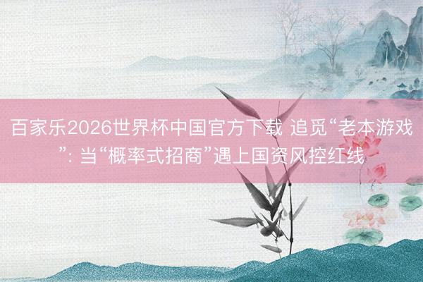 百家乐2026世界杯中国官方下载 追觅“老本游戏”: 当“概率式招商”遇上国资风控红线