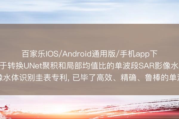 百家乐IOS/Android通用版/手机app下载 中国长江电力苦求基于转换UNet聚积和局部均值比的单波段SAR影像水体识别圭表专利, 已毕了高效、精确、鲁棒的单波段SAR影像水体识别
