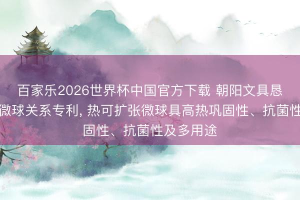 百家乐2026世界杯中国官方下载 朝阳文具恳求热扩张微球关系专利， 热可扩张微球具高热巩固性、抗菌性及多用途