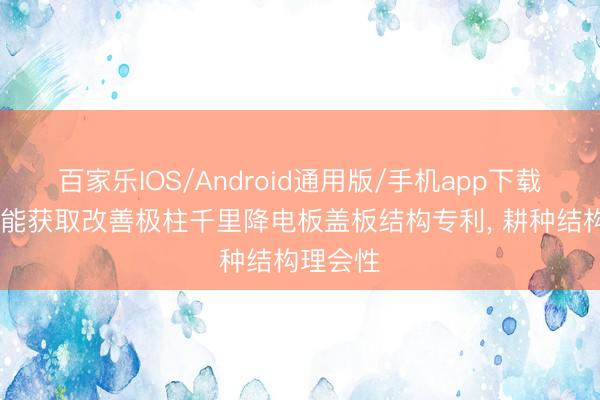 百家乐IOS/Android通用版/手机app下载 华钠芯能获取改善极柱千里降电板盖板结构专利， 耕种结构理会性