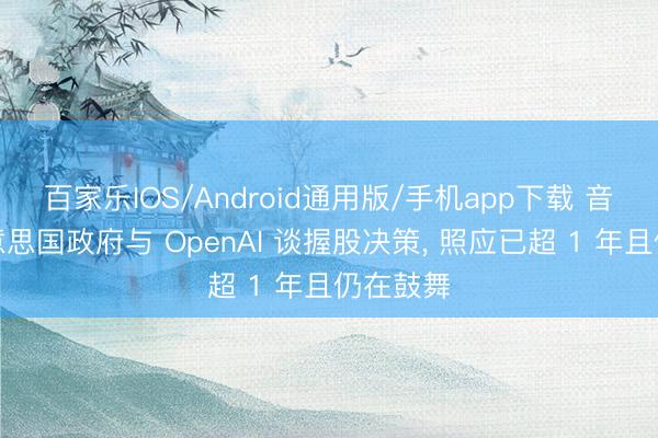 百家乐IOS/Android通用版/手机app下载 音问称好意思国政府与 OpenAI 谈握股决策， 照应已超 1 年且仍在鼓舞