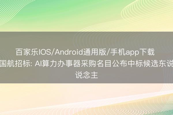 百家乐IOS/Android通用版/手机app下载 中国国航招标: AI算力办事器采购名目公布中标候选东说念主