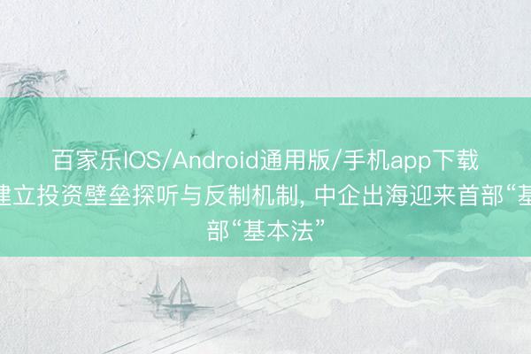 百家乐IOS/Android通用版/手机app下载 初度建立投资壁垒探听与反制机制， 中企出海迎来首部“基本法”