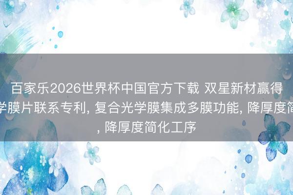 百家乐2026世界杯中国官方下载 双星新材赢得复合光学膜片联系专利， 复合光学膜集成多膜功能， 降厚度简化工序
