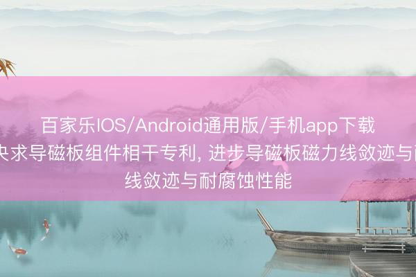 百家乐IOS/Android通用版/手机app下载 歌尔股份央求导磁板组件相干专利， 进步导磁板磁力线敛迹与耐腐蚀性能