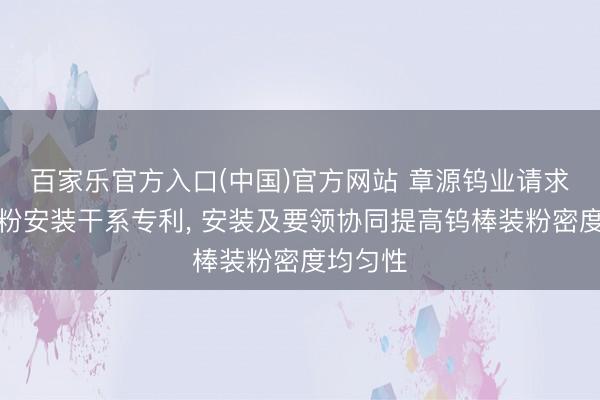 百家乐官方入口(中国)官方网站 章源钨业请求钨棒装粉安装干系专利， 安装及要领协同提高钨棒装粉密度均匀性