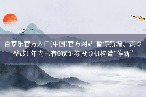 百家乐官方入口(中国)官方网站 暂停新增、责令整改! 年内已有9家证券投顾机构遭“停新”