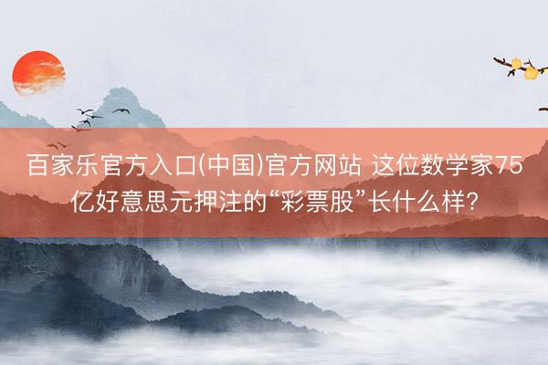 百家乐官方入口(中国)官方网站 这位数学家75亿好意思元押注的“彩票股”长什么样?