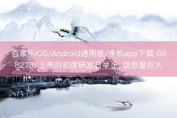 百家乐IOS/Android通用版/手机app下载 688278， 上市后初度研发日举止， 信息量巨大