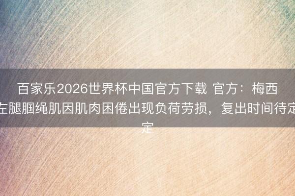 百家乐2026世界杯中国官方下载 官方：梅西左腿腘绳肌因肌肉困倦出现负荷劳损，复出时间待定