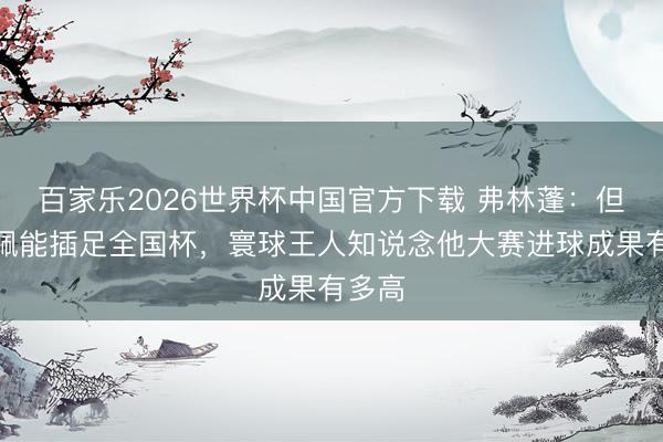 百家乐2026世界杯中国官方下载 弗林蓬：但愿德佩能插足全国杯，寰球王人知说念他大赛进球成果有多高
