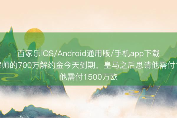 百家乐IOS/Android通用版/手机app下载 阿斯：穆帅的700万解约金今天到期，皇马之后思请他需付1500万欧