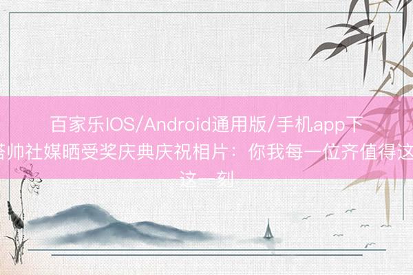 百家乐IOS/Android通用版/手机app下载 塔帅社媒晒受奖庆典庆祝相片：你我每一位齐值得这一刻