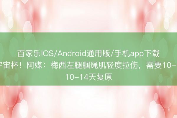 百家乐IOS/Android通用版/手机app下载 能赶上宇宙杯！阿媒：梅西左腿腘绳肌轻度拉伤，需要10-14天复原