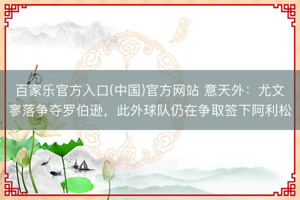 百家乐官方入口(中国)官方网站 意天外：尤文寥落争夺罗伯逊，此外球队仍在争取签下阿利松