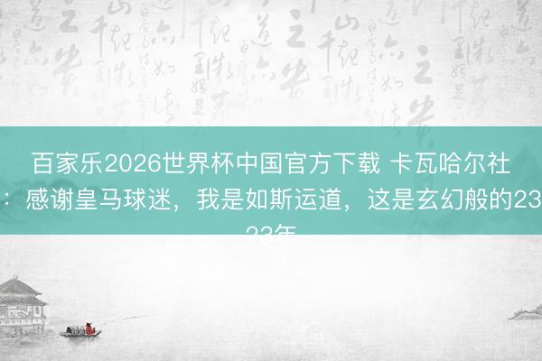 百家乐2026世界杯中国官方下载 卡瓦哈尔社媒：感谢皇马球迷，我是如斯运道，这是玄幻般的23年
