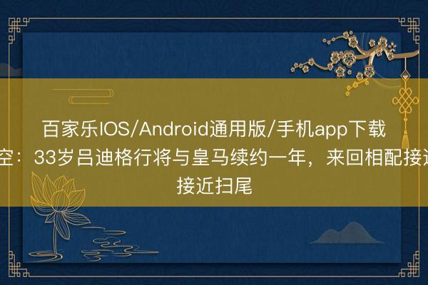 百家乐IOS/Android通用版/手机app下载 德太空：33岁吕迪格行将与皇马续约一年，来回相配接近扫尾