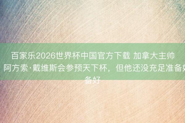 百家乐2026世界杯中国官方下载 加拿大主帅：阿方索·戴维斯会参预天下杯，但他还没充足准备好