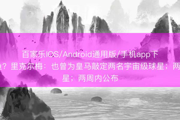 百家乐IOS/Android通用版/手机app下载 有大鱼？里克尔梅：也曾为皇马敲定两名宇宙级球星；两周内公布