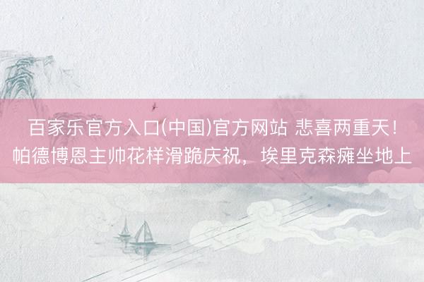 百家乐官方入口(中国)官方网站 悲喜两重天！帕德博恩主帅花样滑跪庆祝，埃里克森瘫坐地上