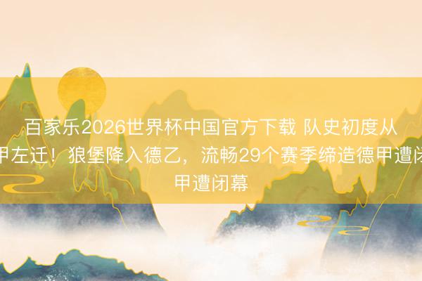 百家乐2026世界杯中国官方下载 队史初度从德甲左迁！狼堡降入德乙，流畅29个赛季缔造德甲遭闭幕
