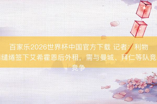 百家乐2026世界杯中国官方下载 记者：利物浦缱绻签下艾希霍恩后外租，需与曼城、拜仁等队竞争