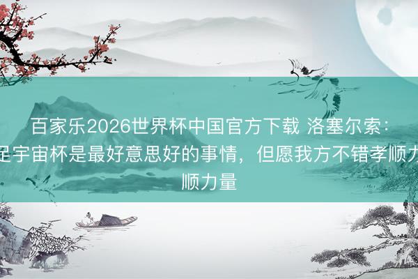百家乐2026世界杯中国官方下载 洛塞尔索：插足宇宙杯是最好意思好的事情，但愿我方不错孝顺力量