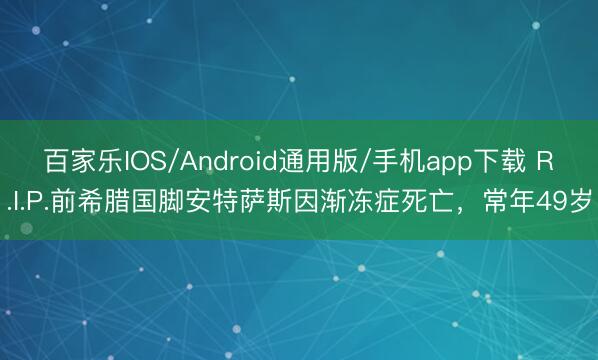 百家乐IOS/Android通用版/手机app下载 R.I.P.前希腊国脚安特萨斯因渐冻症死亡，常年49岁