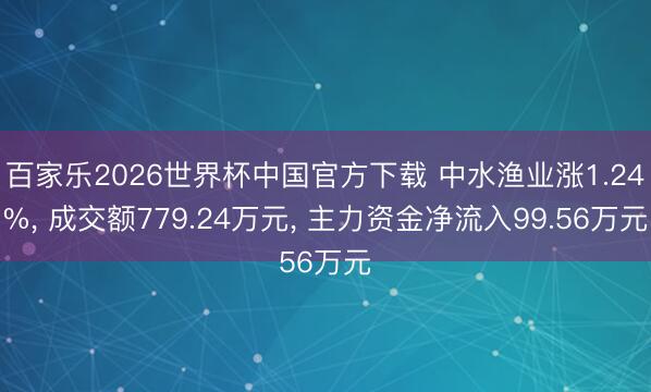 百家乐2026世界杯中国官方下载 中水渔业涨1.24%， 成交额779.24万元， 主力资金净流入99.56万元