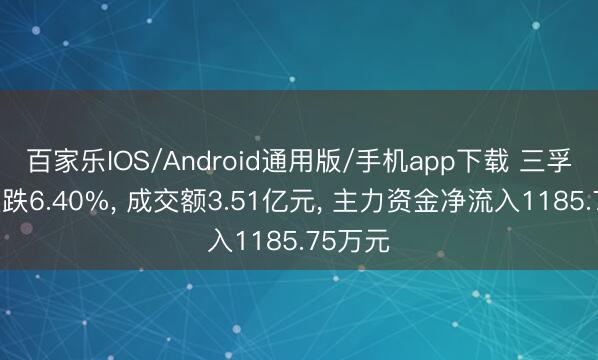 百家乐IOS/Android通用版/手机app下载 三孚股份大跌6.40%, 成交额3.51亿元, 主力资金净流入1185.75万元