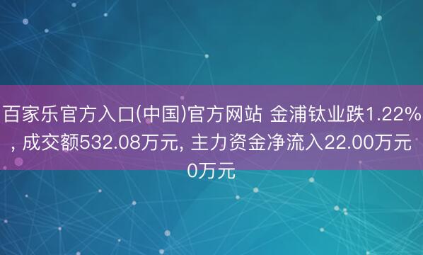 百家乐官方入口(中国)官方网站 金浦钛业跌1.22%， 成交额532.08万元， 主力资金净流入22.00万元