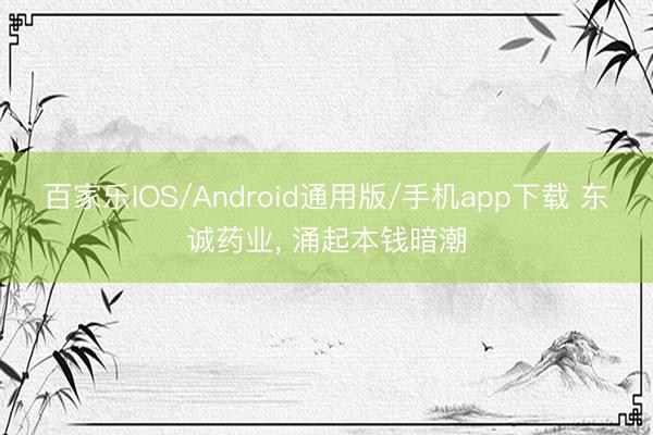 百家乐IOS/Android通用版/手机app下载 东诚药业， 涌起本钱暗潮