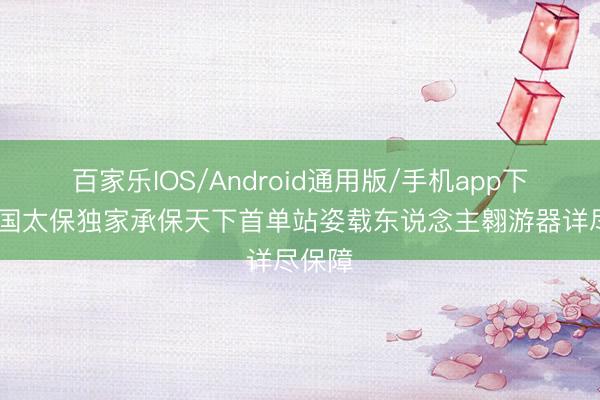百家乐IOS/Android通用版/手机app下载 中国太保独家承保天下首单站姿