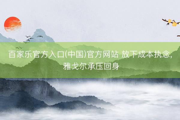 百家乐官方入口(中国)官方网站 放下成本执念， 雅戈尔承压回身