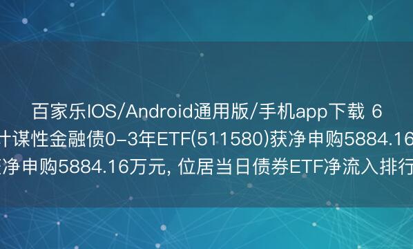 百家乐IOS/Android通用版/手机app下载 6月5日招商中证国债及计谋性金融债0-3年ETF(511580)获净申购5884.16万元， 位居当日债券ETF净流入排行28/53