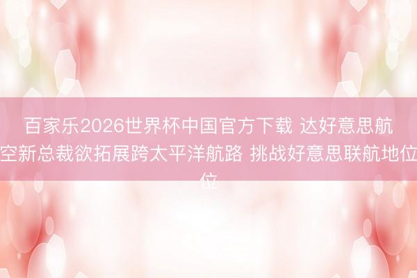 百家乐2026世界杯中国官方下载 达好意思航空新总裁欲拓展跨太平洋航路 挑战好意思联航地位