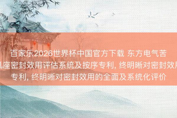 百家乐2026世界杯中国官方下载 东方电气苦求氢冷发电机分局势机座密封效用评估系统及按序专利， 终明晰对密封效用的全面及系统化评价