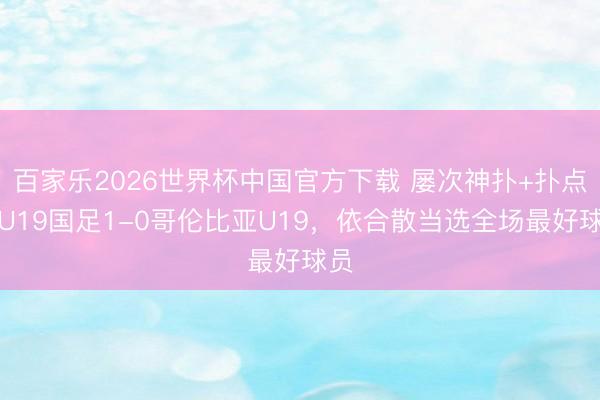 百家乐2026世界杯中国官方下载 屡次神扑+扑点！U19国足1-0哥伦比亚U19，<a href=
