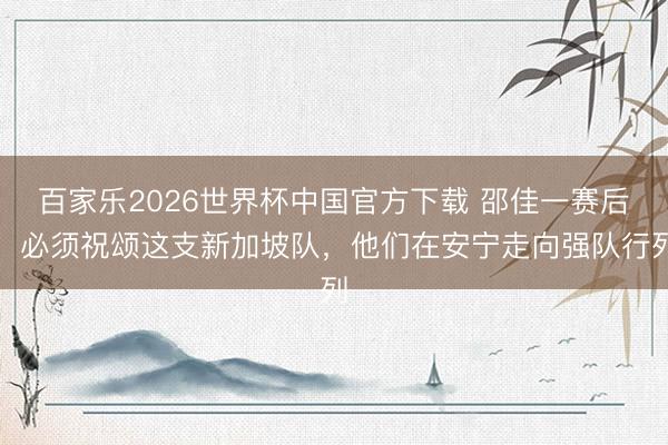 百家乐2026世界杯中国官方下载 邵佳一赛后:必须祝颂这支新加坡队,他们在安宁走向强队行列