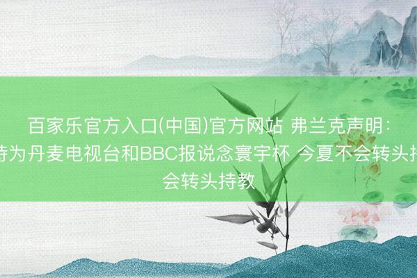 百家乐官方入口(中国)官方网站 弗兰克声明:期待为丹麦电视台和BBC报说念寰宇杯 今夏不会转头持教