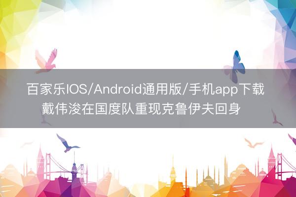 百家乐IOS/Android通用版/手机app下载 戴伟浚在国度队重现克鲁伊夫回身⚽️