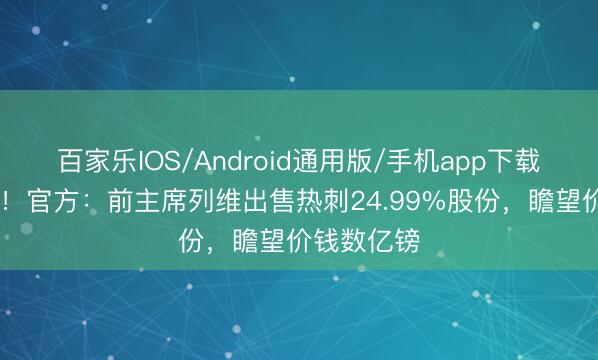 百家乐IOS/Android通用版/手机app下载 客岁离任！官方：前主席列维出售热刺24.99%股份，瞻望价钱数亿镑
