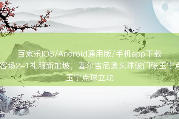 百家乐IOS/Android通用版/手机app下载 中国队客场2-1礼服新加坡,塞尔吉尼奥头球破门张玉宁点球立功
