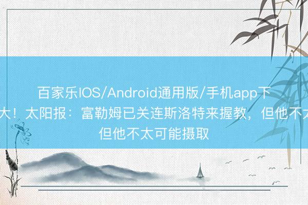 百家乐IOS/Android通用版/手机app下载 落差较大！太阳报：富勒姆已关连斯洛特来握教，但他不太可能摄取