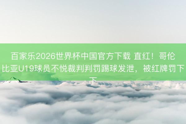 百家乐2026世界杯中国官方下载 直红！哥伦比亚U19球员不悦裁判判罚踢球发泄，被红牌罚下