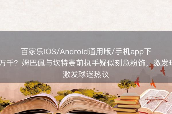 百家乐IOS/Android通用版/手机app下载 感慨万千？姆巴佩与坎特赛前执手疑似刻意粉饰，激发球迷热议