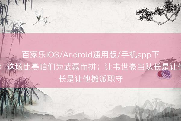 百家乐IOS/Android通用版/手机app下载 邵佳一：这场比赛咱们为武磊而拼；让韦世豪当队长是让他摊派职守