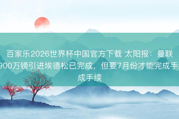 百家乐2026世界杯中国官方下载 太阳报:曼联3900万镑引进埃德松已完成,但要7月份才能完成手续