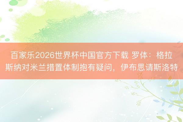 百家乐2026世界杯中国官方下载 罗体：格拉斯纳对米兰措置体制抱有疑问，伊布思请斯洛特