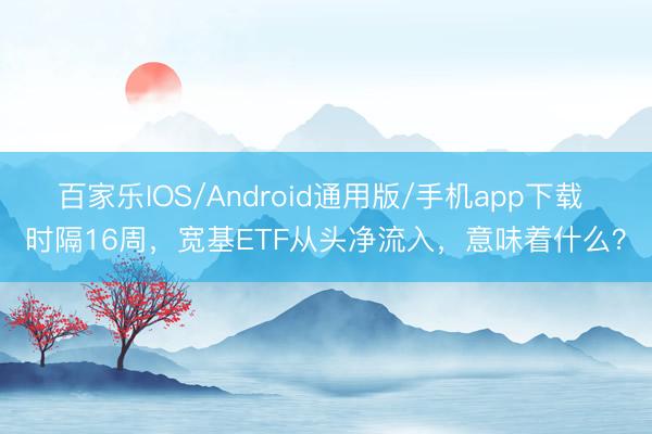 百家乐IOS/Android通用版/手机app下载 时隔16周，宽基ETF从头净流入，意味着什么？